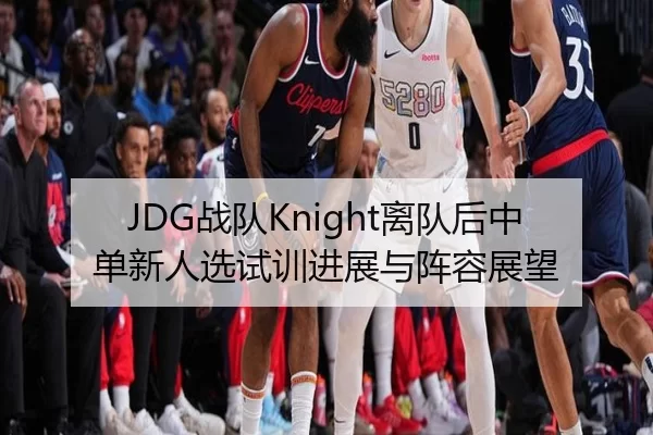 JDG战队Knight离队后中单新人选试训进展与阵容展望
