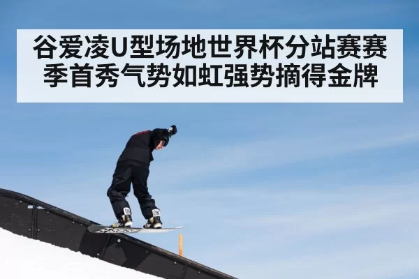 谷爱凌U型场地世界杯分站赛赛季首秀气势如虹强势摘得金牌