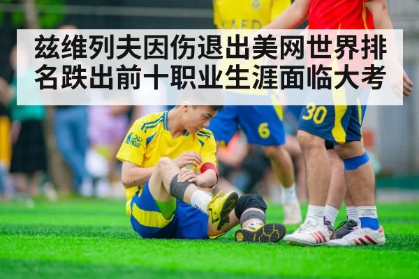 兹维列夫因伤退出美网世界排名跌出前十职业生涯面临大考