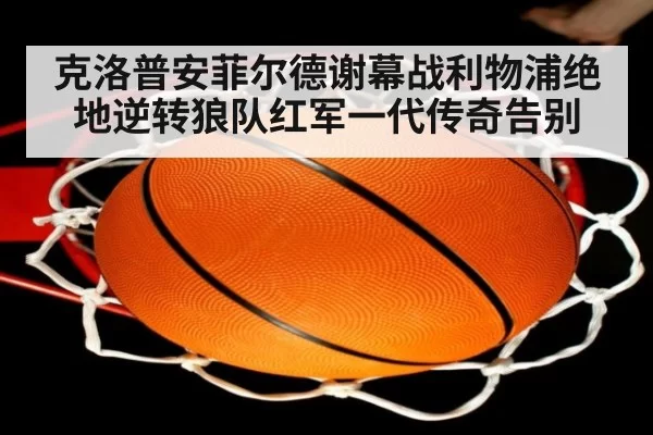 克洛普安菲尔德谢幕战利物浦绝地逆转狼队红军一代传奇告别