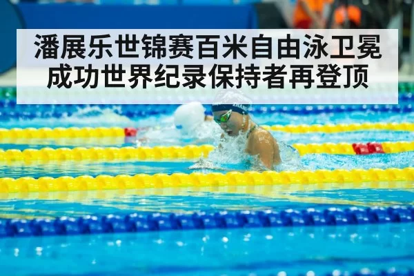 潘展乐世锦赛百米自由泳卫冕成功世界纪录保持者再登顶
