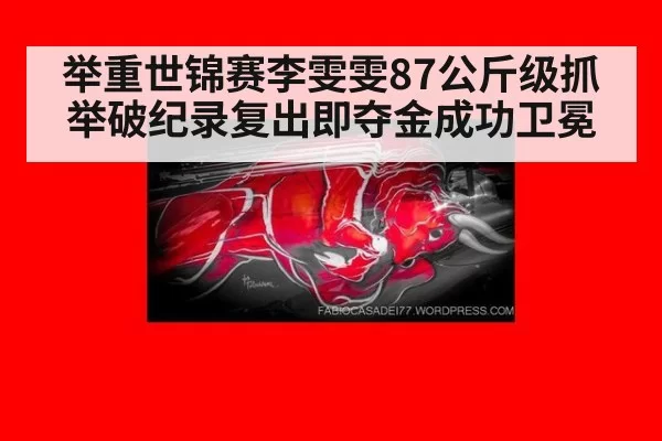 举重世锦赛李雯雯87公斤级抓举破纪录复出即夺金成功卫冕