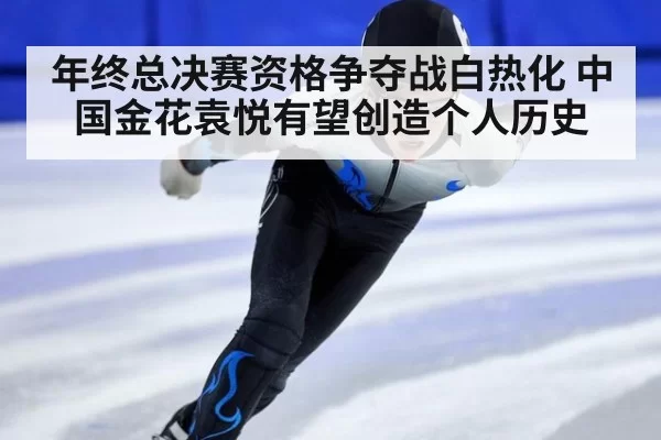 年终总决赛资格争夺战白热化 中国金花袁悦有望创造个人历史