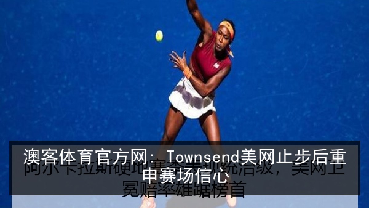澳客体育官方网: Townsend美网止步后重申赛场信心 澳客体育官方网: Townsend美网止步后重申赛场信心