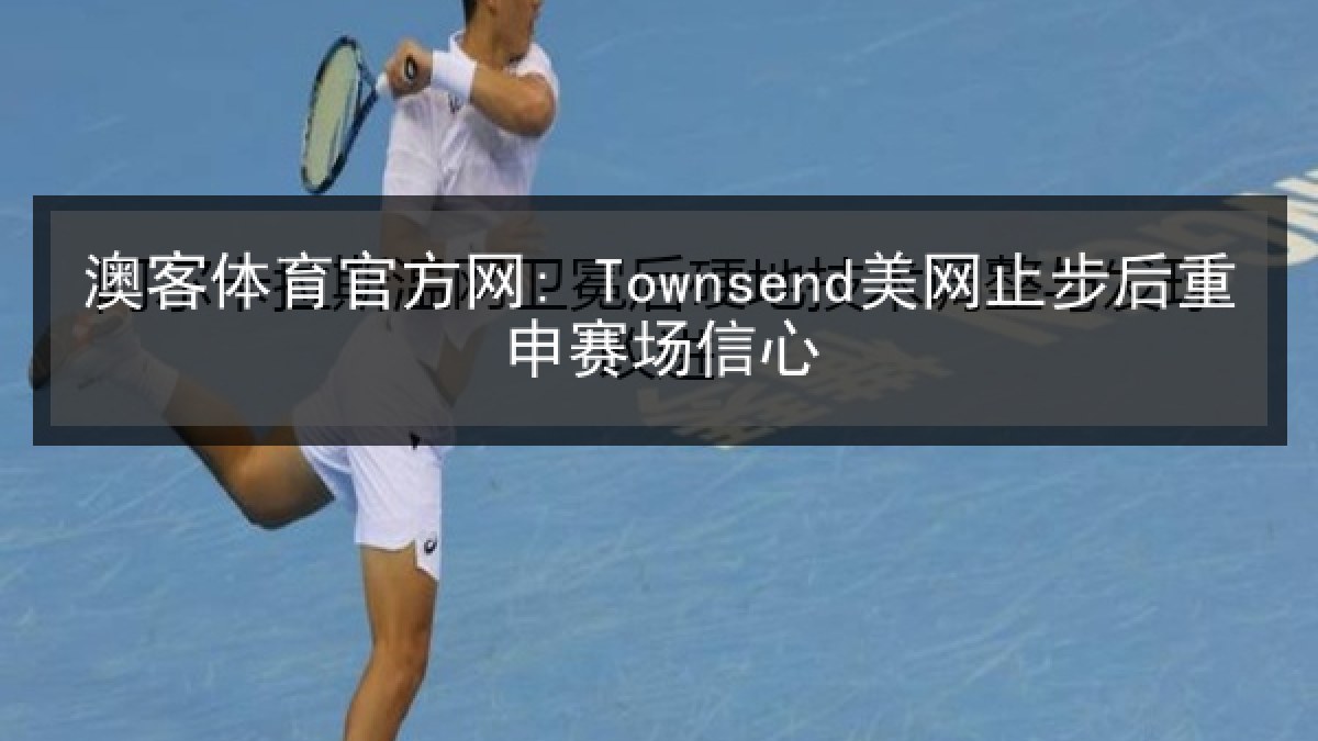澳客体育官方网: Townsend美网止步后重申赛场信心