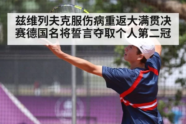 兹维列夫克服伤病重返大满贯决赛德国名将誓言夺取个人第二冠