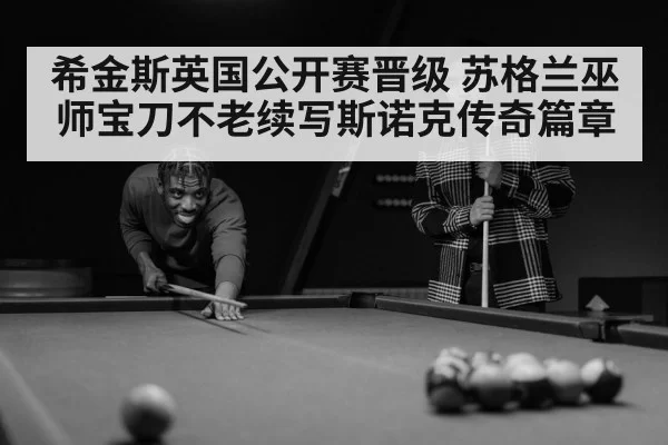 希金斯英国公开赛晋级 苏格兰巫师宝刀不老续写斯诺克传奇篇章
