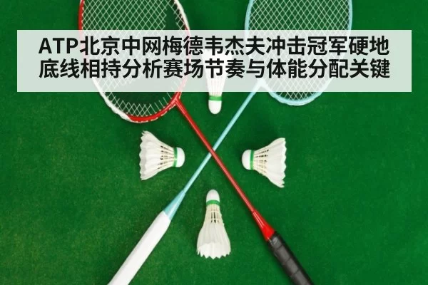 ATP北京中网梅德韦杰夫冲击冠军硬地底线相持分析赛场节奏与体能分配关键
